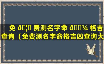 免 🦁 费测名字命 🐼 格吉凶查询（免费测名字命格吉凶查询大全）